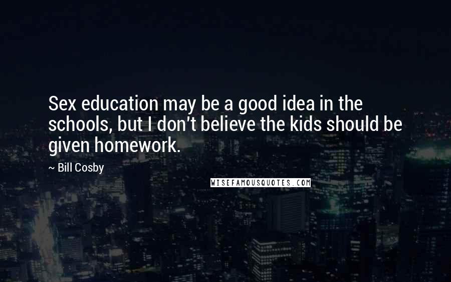Bill Cosby Quotes: Sex education may be a good idea in the schools, but I don't believe the kids should be given homework.