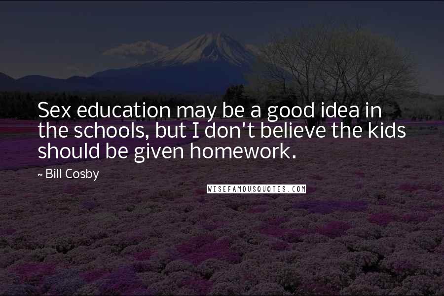 Bill Cosby Quotes: Sex education may be a good idea in the schools, but I don't believe the kids should be given homework.