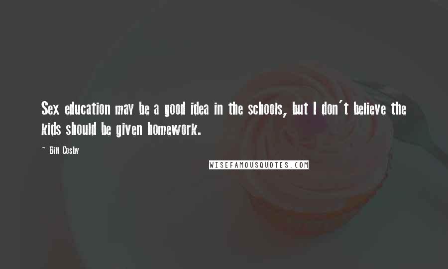 Bill Cosby Quotes: Sex education may be a good idea in the schools, but I don't believe the kids should be given homework.