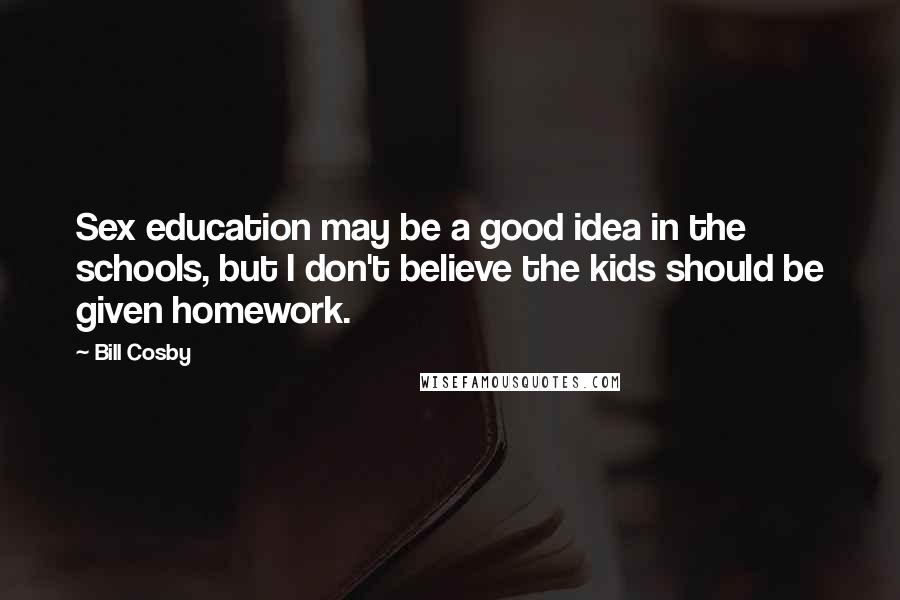 Bill Cosby Quotes: Sex education may be a good idea in the schools, but I don't believe the kids should be given homework.
