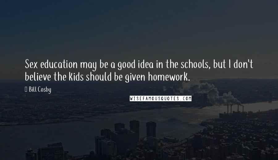 Bill Cosby Quotes: Sex education may be a good idea in the schools, but I don't believe the kids should be given homework.