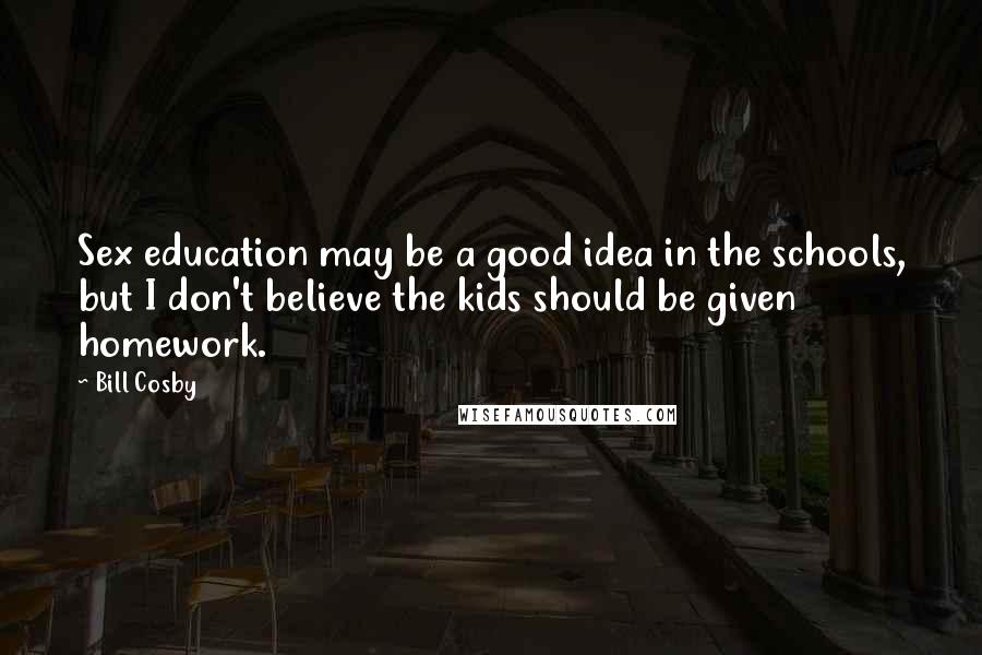 Bill Cosby Quotes: Sex education may be a good idea in the schools, but I don't believe the kids should be given homework.