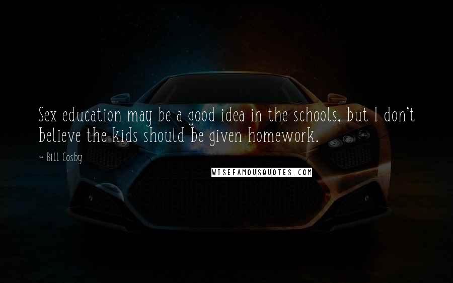 Bill Cosby Quotes: Sex education may be a good idea in the schools, but I don't believe the kids should be given homework.