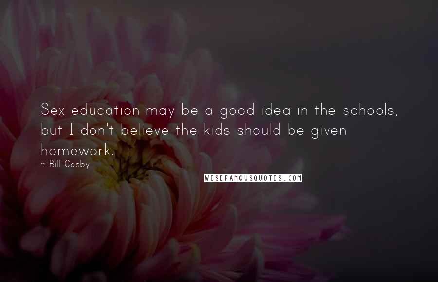 Bill Cosby Quotes: Sex education may be a good idea in the schools, but I don't believe the kids should be given homework.