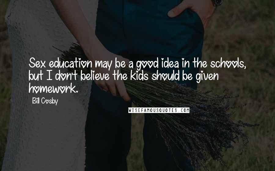 Bill Cosby Quotes: Sex education may be a good idea in the schools, but I don't believe the kids should be given homework.