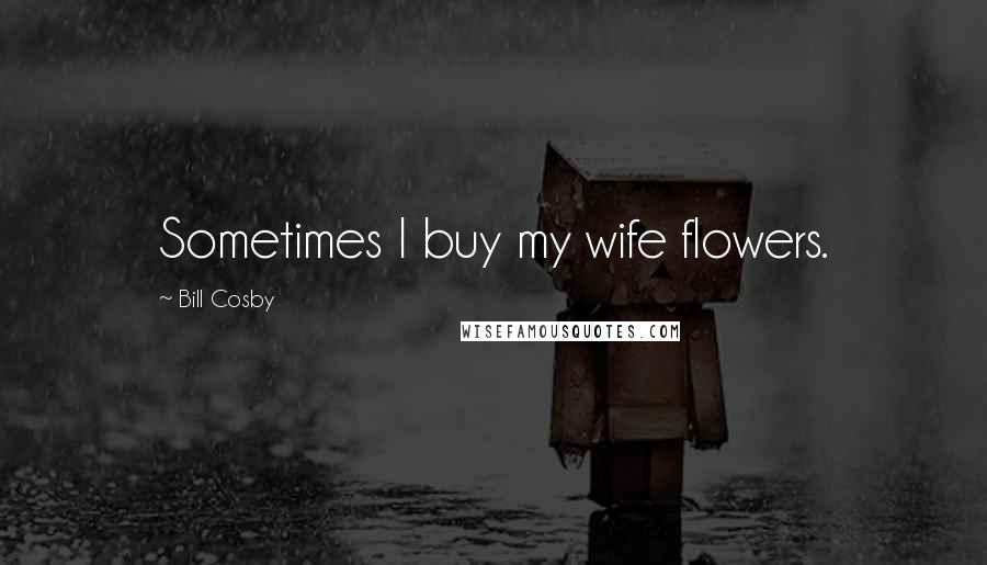 Bill Cosby Quotes: Sometimes I buy my wife flowers.