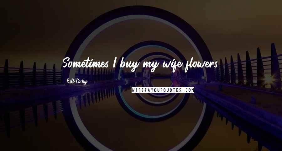 Bill Cosby Quotes: Sometimes I buy my wife flowers.