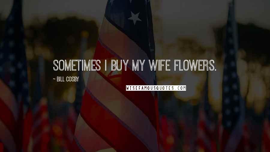 Bill Cosby Quotes: Sometimes I buy my wife flowers.