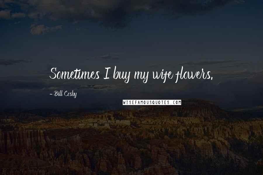 Bill Cosby Quotes: Sometimes I buy my wife flowers.