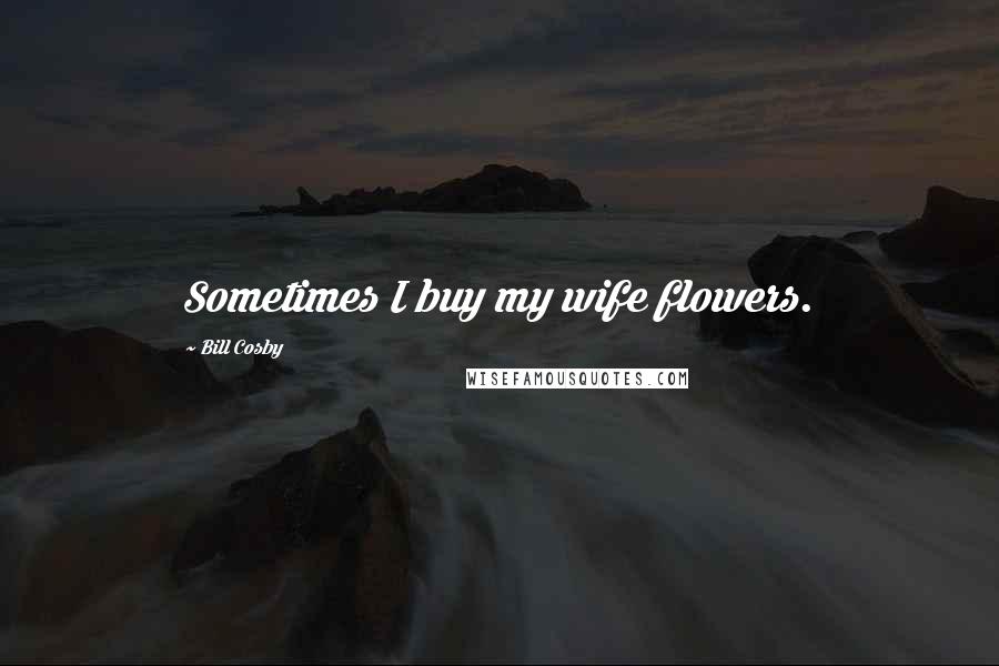 Bill Cosby Quotes: Sometimes I buy my wife flowers.