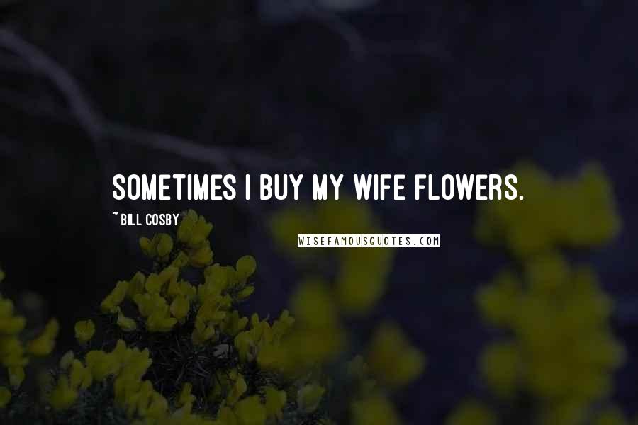 Bill Cosby Quotes: Sometimes I buy my wife flowers.