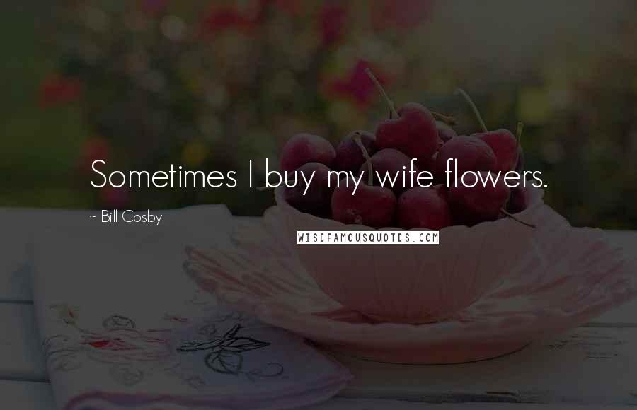 Bill Cosby Quotes: Sometimes I buy my wife flowers.