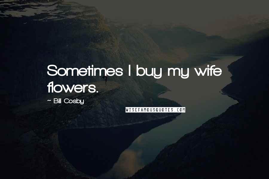 Bill Cosby Quotes: Sometimes I buy my wife flowers.