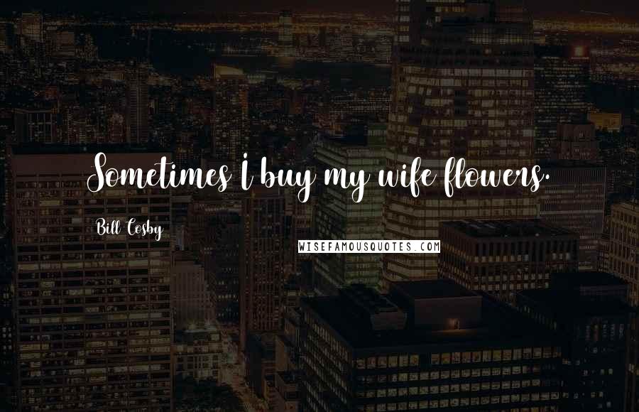 Bill Cosby Quotes: Sometimes I buy my wife flowers.