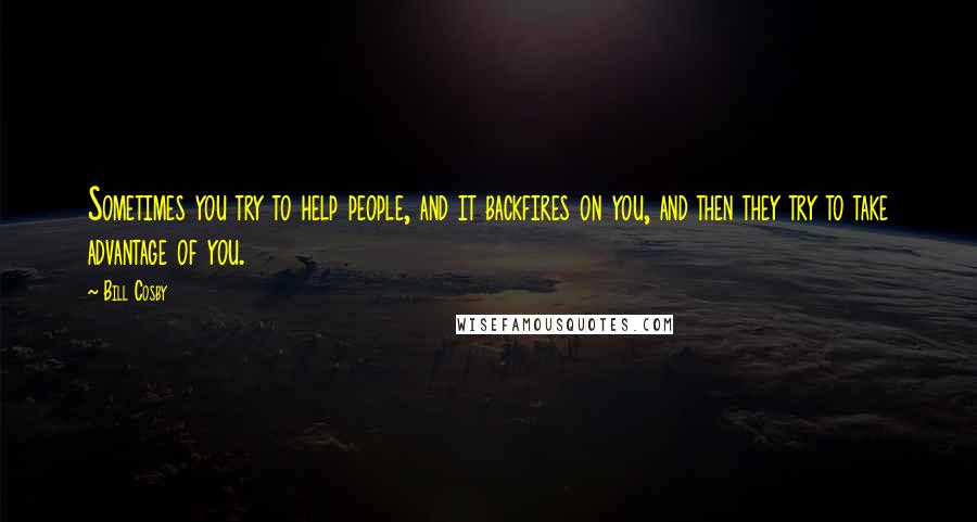 Bill Cosby Quotes: Sometimes you try to help people, and it backfires on you, and then they try to take advantage of you.