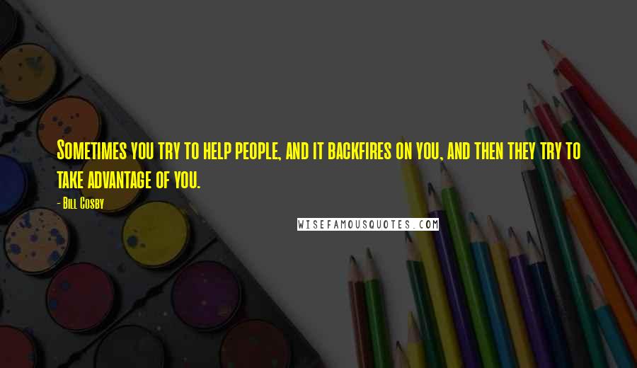 Bill Cosby Quotes: Sometimes you try to help people, and it backfires on you, and then they try to take advantage of you.