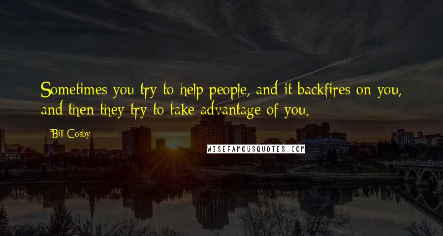 Bill Cosby Quotes: Sometimes you try to help people, and it backfires on you, and then they try to take advantage of you.