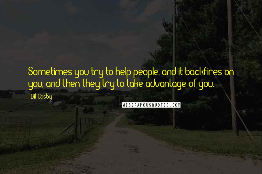 Bill Cosby Quotes: Sometimes you try to help people, and it backfires on you, and then they try to take advantage of you.