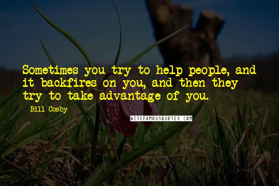 Bill Cosby Quotes: Sometimes you try to help people, and it backfires on you, and then they try to take advantage of you.