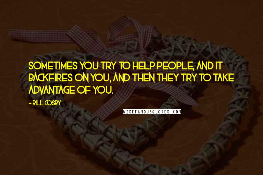 Bill Cosby Quotes: Sometimes you try to help people, and it backfires on you, and then they try to take advantage of you.