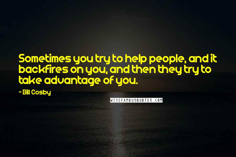 Bill Cosby Quotes: Sometimes you try to help people, and it backfires on you, and then they try to take advantage of you.