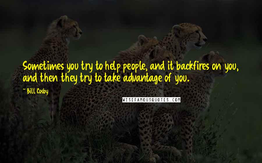 Bill Cosby Quotes: Sometimes you try to help people, and it backfires on you, and then they try to take advantage of you.