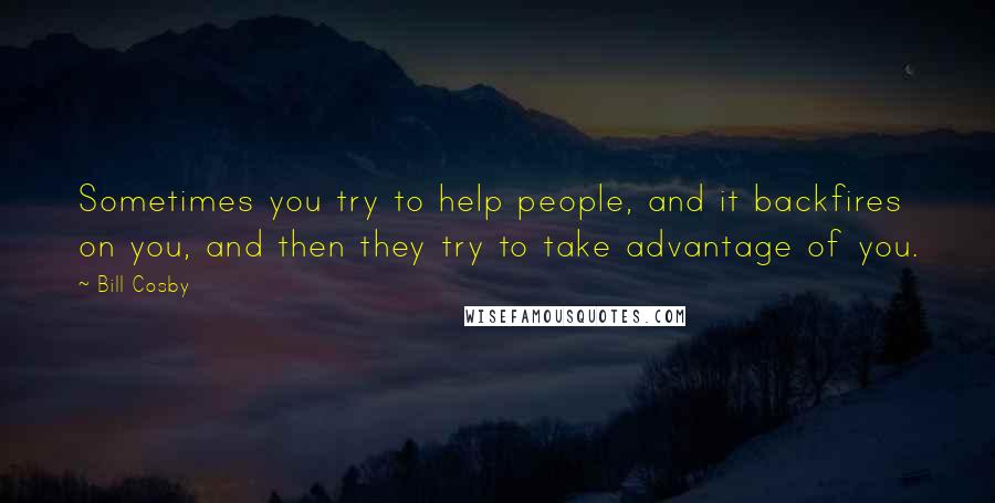 Bill Cosby Quotes: Sometimes you try to help people, and it backfires on you, and then they try to take advantage of you.