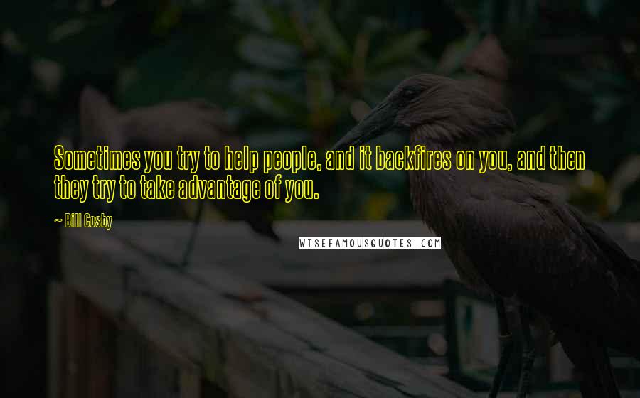 Bill Cosby Quotes: Sometimes you try to help people, and it backfires on you, and then they try to take advantage of you.