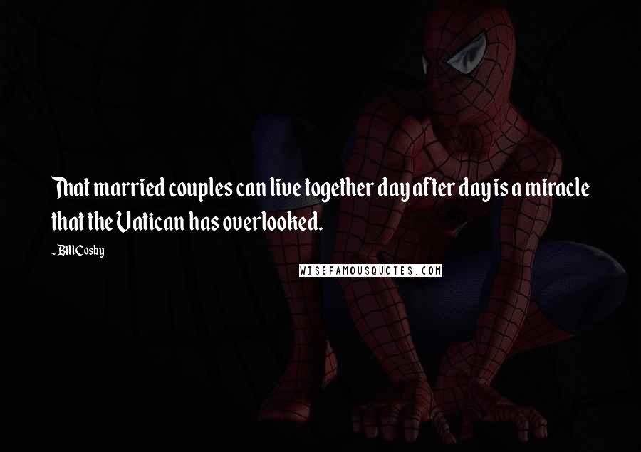 Bill Cosby Quotes: That married couples can live together day after day is a miracle that the Vatican has overlooked.