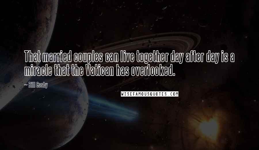 Bill Cosby Quotes: That married couples can live together day after day is a miracle that the Vatican has overlooked.