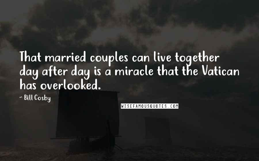 Bill Cosby Quotes: That married couples can live together day after day is a miracle that the Vatican has overlooked.