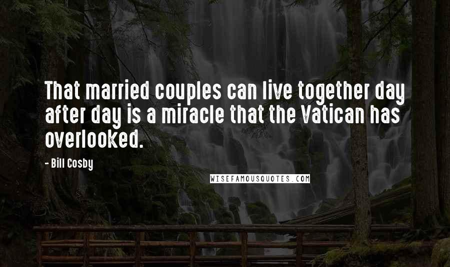 Bill Cosby Quotes: That married couples can live together day after day is a miracle that the Vatican has overlooked.