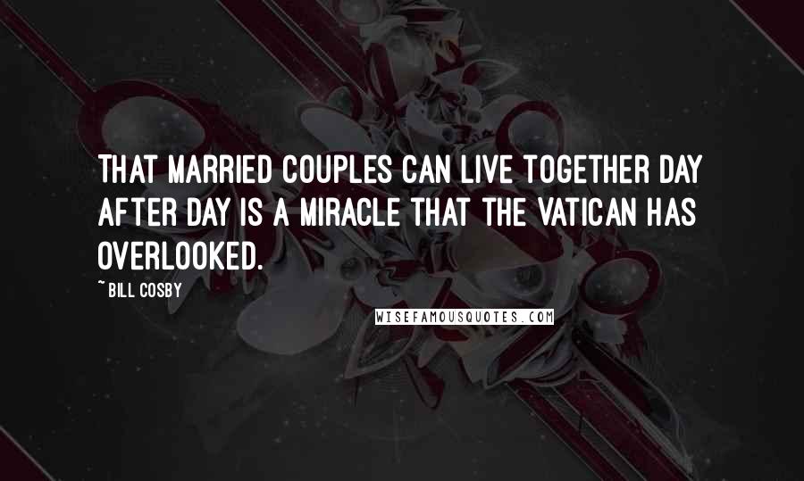 Bill Cosby Quotes: That married couples can live together day after day is a miracle that the Vatican has overlooked.