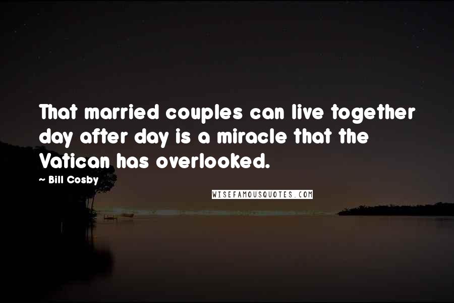 Bill Cosby Quotes: That married couples can live together day after day is a miracle that the Vatican has overlooked.