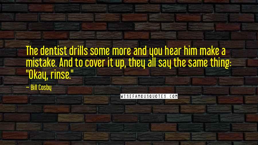 Bill Cosby Quotes: The dentist drills some more and you hear him make a mistake. And to cover it up, they all say the same thing: "Okay, rinse."