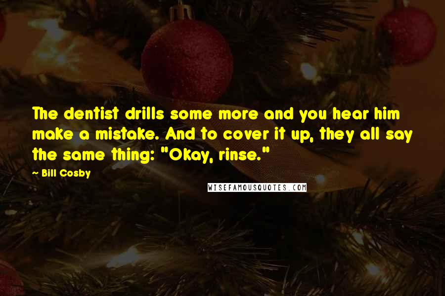 Bill Cosby Quotes: The dentist drills some more and you hear him make a mistake. And to cover it up, they all say the same thing: "Okay, rinse."