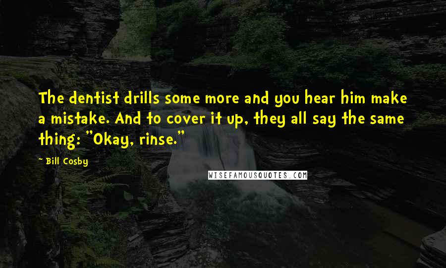 Bill Cosby Quotes: The dentist drills some more and you hear him make a mistake. And to cover it up, they all say the same thing: "Okay, rinse."
