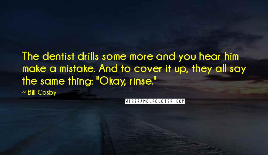 Bill Cosby Quotes: The dentist drills some more and you hear him make a mistake. And to cover it up, they all say the same thing: "Okay, rinse."