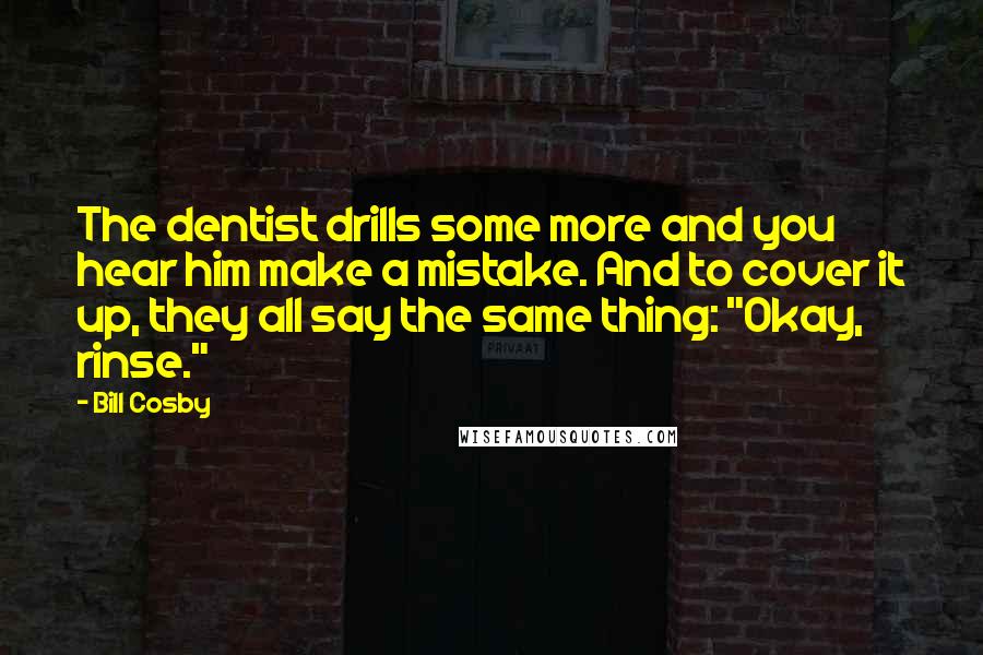 Bill Cosby Quotes: The dentist drills some more and you hear him make a mistake. And to cover it up, they all say the same thing: "Okay, rinse."