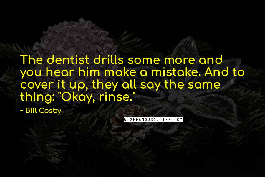 Bill Cosby Quotes: The dentist drills some more and you hear him make a mistake. And to cover it up, they all say the same thing: "Okay, rinse."