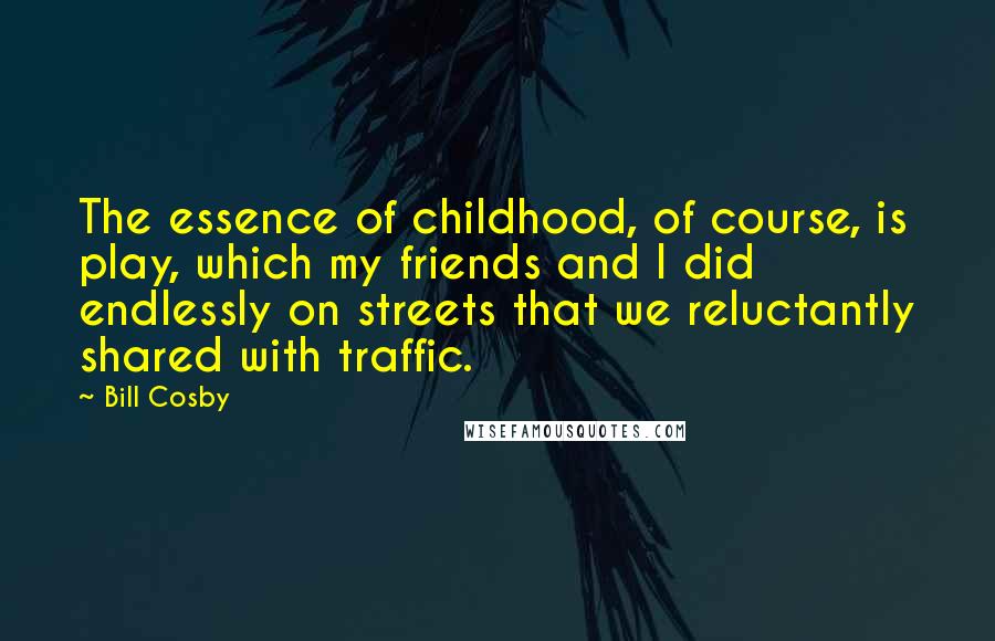 Bill Cosby Quotes: The essence of childhood, of course, is play, which my friends and I did endlessly on streets that we reluctantly shared with traffic.