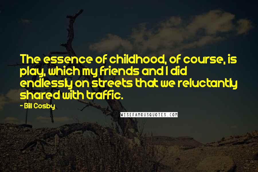 Bill Cosby Quotes: The essence of childhood, of course, is play, which my friends and I did endlessly on streets that we reluctantly shared with traffic.