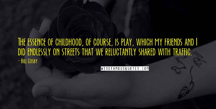 Bill Cosby Quotes: The essence of childhood, of course, is play, which my friends and I did endlessly on streets that we reluctantly shared with traffic.