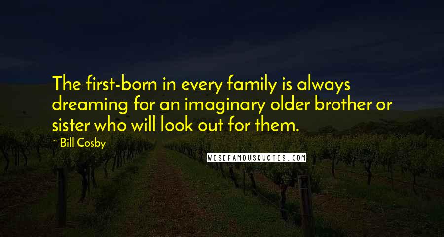 Bill Cosby Quotes: The first-born in every family is always dreaming for an imaginary older brother or sister who will look out for them.