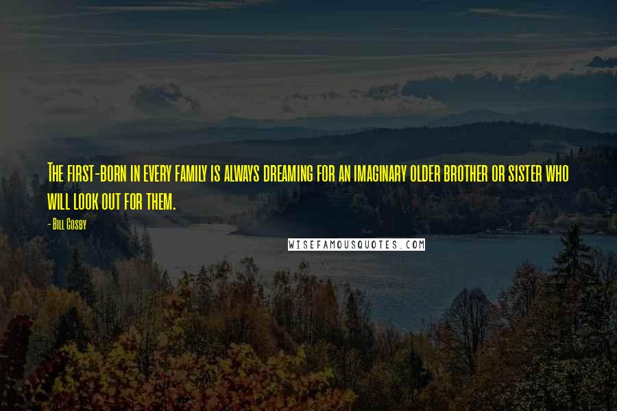 Bill Cosby Quotes: The first-born in every family is always dreaming for an imaginary older brother or sister who will look out for them.