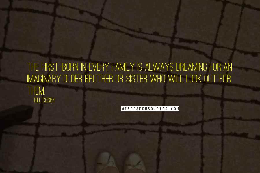 Bill Cosby Quotes: The first-born in every family is always dreaming for an imaginary older brother or sister who will look out for them.