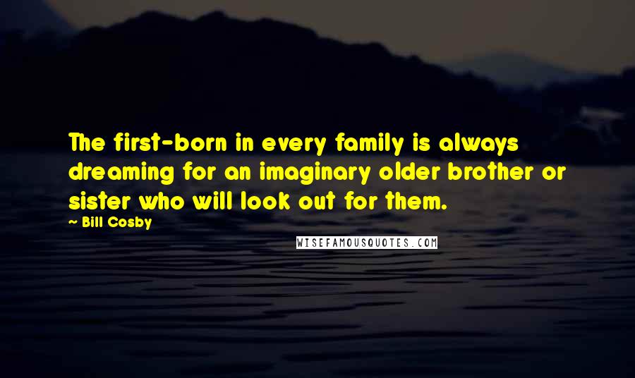 Bill Cosby Quotes: The first-born in every family is always dreaming for an imaginary older brother or sister who will look out for them.
