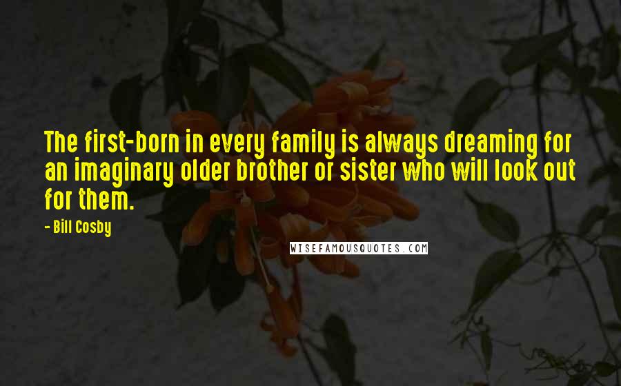 Bill Cosby Quotes: The first-born in every family is always dreaming for an imaginary older brother or sister who will look out for them.