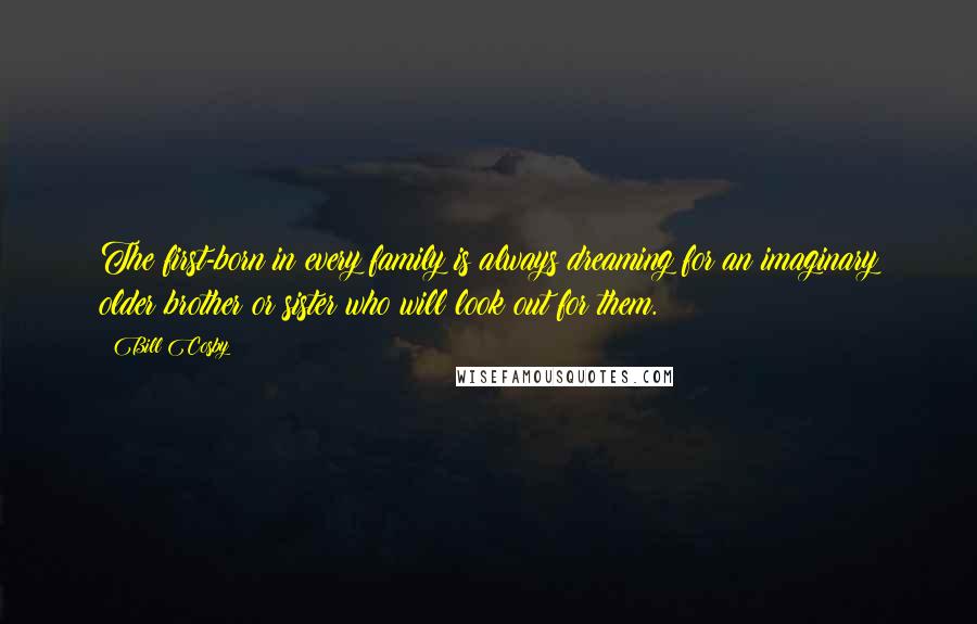 Bill Cosby Quotes: The first-born in every family is always dreaming for an imaginary older brother or sister who will look out for them.