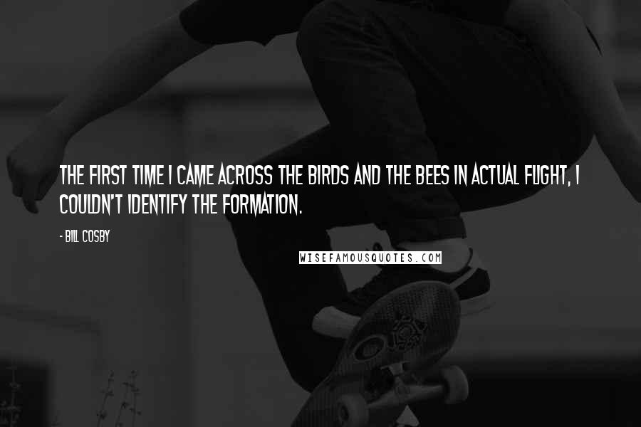 Bill Cosby Quotes: The first time I came across the birds and the bees in actual flight, I couldn't identify the formation.